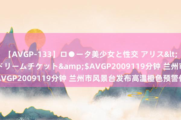 【AVGP-133】ロ●ータ美少女と性交 アリス</a>2008-11-22ドリームチケット&$AVGP2009119分钟 兰州市风景台发布高温橙色预警信号