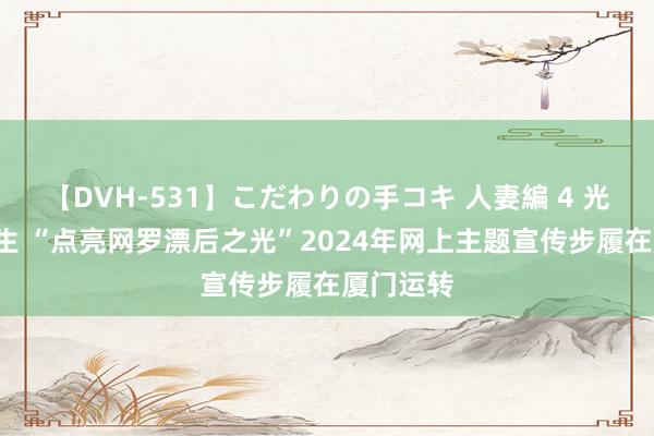 【DVH-531】こだわりの手コキ 人妻編 4 光由“心”生 “点亮网罗漂后之光”2024年网上主题宣传步履在厦门运转