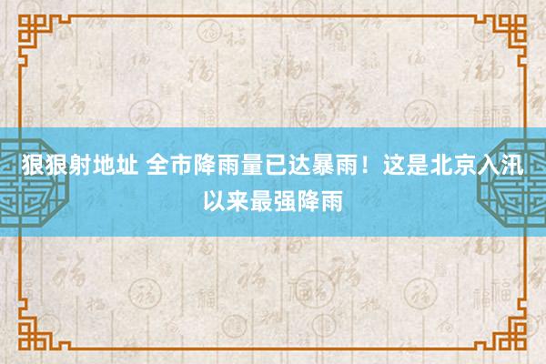 狠狠射地址 全市降雨量已达暴雨！这是北京入汛以来最强降雨