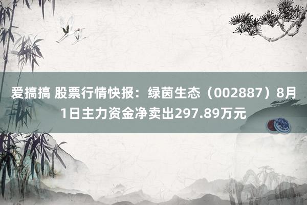 爱搞搞 股票行情快报：绿茵生态（002887）8月1日主力资金净卖出297.89万元