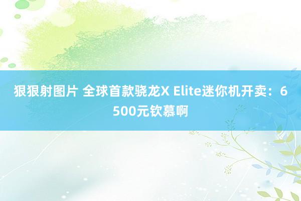 狠狠射图片 全球首款骁龙X Elite迷你机开卖：6500元钦慕啊