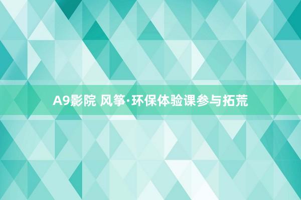 A9影院 风筝·环保体验课参与拓荒