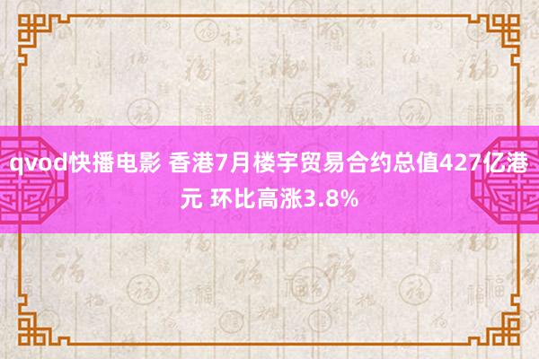 qvod快播电影 香港7月楼宇贸易合约总值427亿港元 环比高涨3.8%