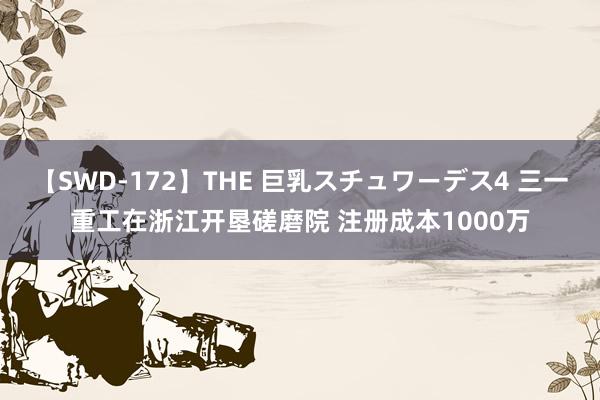 【SWD-172】THE 巨乳スチュワーデス4 三一重工在浙江开垦磋磨院 注册成本1000万