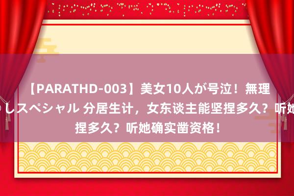 【PARATHD-003】美女10人が号泣！無理やり連続中○しスペシャル 分居生计，女东谈主能坚捏多久？听她确实凿资格！