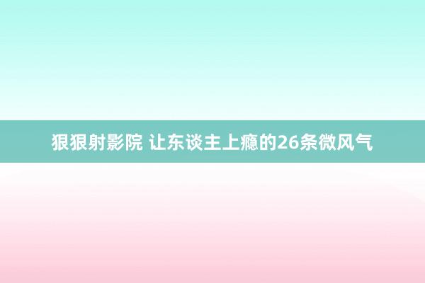 狠狠射影院 让东谈主上瘾的26条微风气