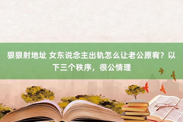 狠狠射地址 女东说念主出轨怎么让老公原宥？以下三个秩序，很公情理