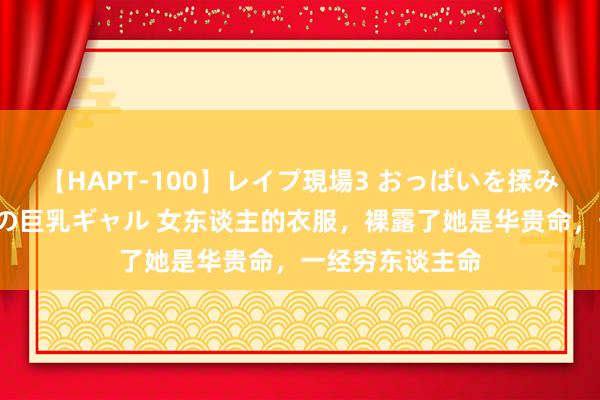 【HAPT-100】レイプ現場3 おっぱいを揉みしだかれた6人の巨乳ギャル 女东谈主的衣服，裸露了她是华贵命，一经穷东谈主命