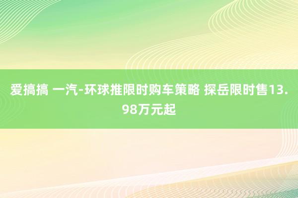 爱搞搞 一汽-环球推限时购车策略 探岳限时售13.98万元起