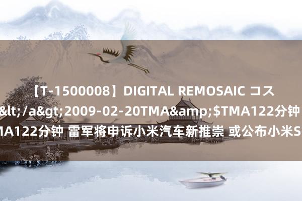 【T-1500008】DIGITAL REMOSAIC コスプレインターナショナル</a>2009-02-20TMA&$TMA122分钟 雷军将申诉小米汽车新推崇 或公布小米SU7 Ultra车型信息