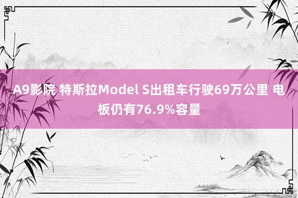 A9影院 特斯拉Model S出租车行驶69万公里 电板仍有76.9%容量