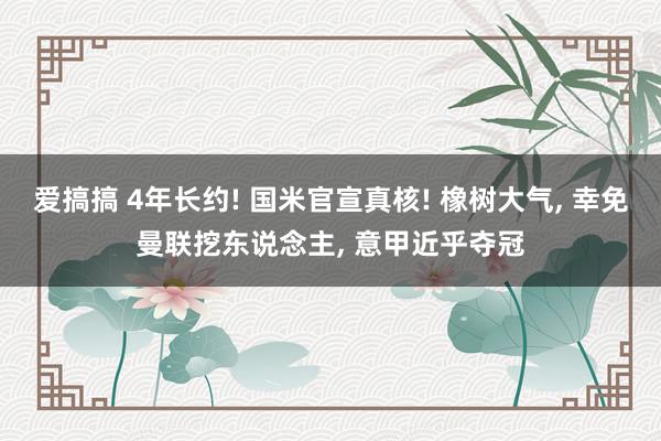 爱搞搞 4年长约! 国米官宣真核! 橡树大气， 幸免曼联挖东说念主， 意甲近乎夺冠