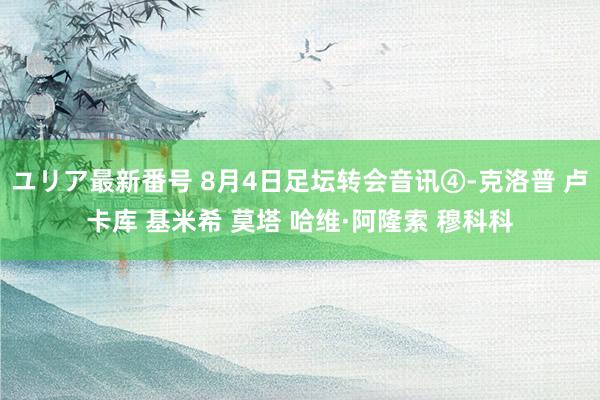 ユリア最新番号 8月4日足坛转会音讯④-克洛普 卢卡库 基米希 莫塔 哈维·阿隆索 穆科科