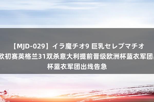 【MJD-029】イラ魔チオ9 巨乳セレブマチオ ユリア 欧初赛英格兰31双杀意大利提前晋级欧洲杯蓝衣军团出线告急