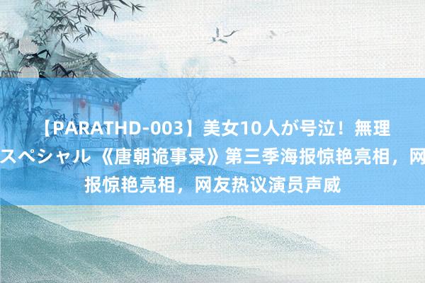 【PARATHD-003】美女10人が号泣！無理やり連続中○しスペシャル 《唐朝诡事录》第三季海报惊艳亮相，网友热议演员声威