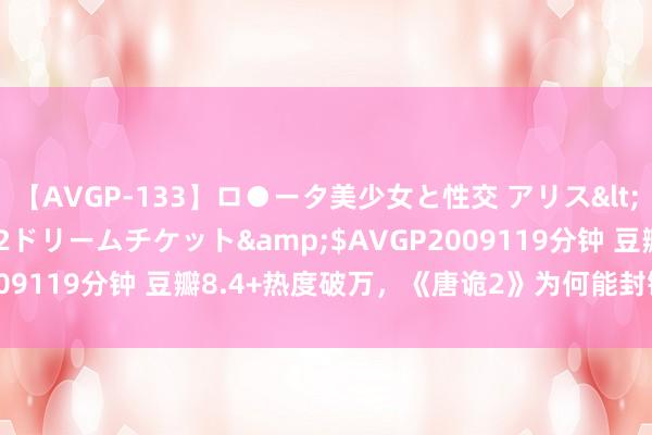 【AVGP-133】ロ●ータ美少女と性交 アリス</a>2008-11-22ドリームチケット&$AVGP2009119分钟 豆瓣8.4+热度破万，《唐诡2》为何能封锁续作魔咒？