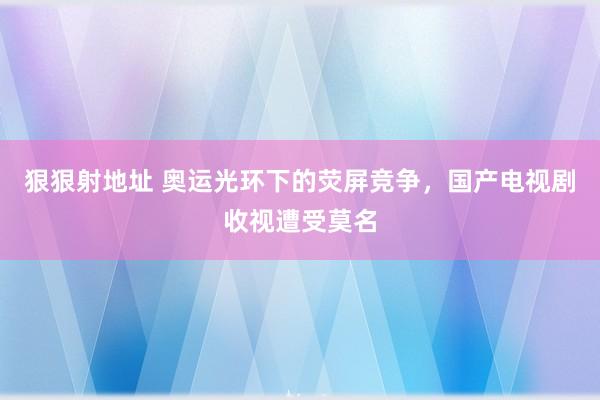 狠狠射地址 奥运光环下的荧屏竞争，国产电视剧收视遭受莫名