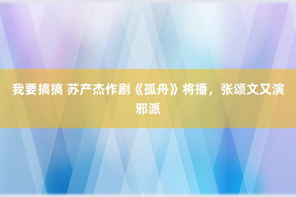 我要搞搞 苏产杰作剧《孤舟》将播，张颂文又演邪派