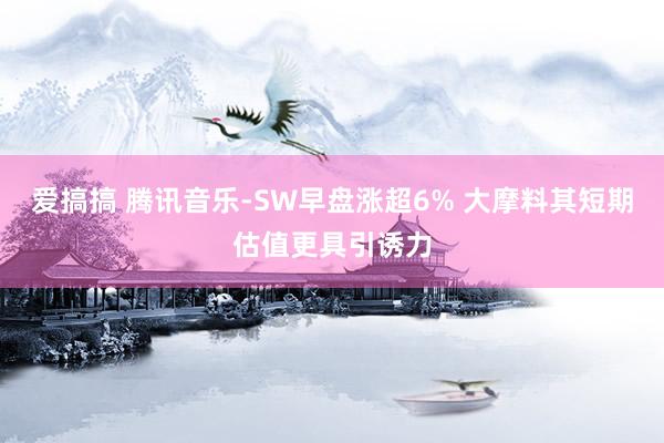 爱搞搞 腾讯音乐-SW早盘涨超6% 大摩料其短期估值更具引诱力