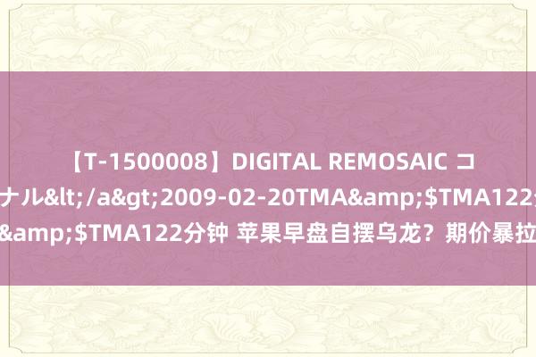 【T-1500008】DIGITAL REMOSAIC コスプレインターナショナル</a>2009-02-20TMA&$TMA122分钟 苹果早盘自摆乌龙？期价暴拉领涨期市