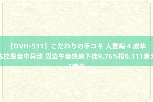 【DVH-531】こだわりの手コキ 人妻編 4 威华达控股盘中异动 周边午盘快速下挫9.76%报0.111港元