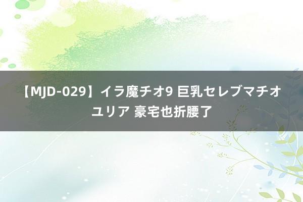 【MJD-029】イラ魔チオ9 巨乳セレブマチオ ユリア 豪宅也折腰了