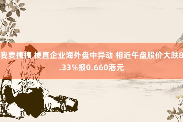 我要搞搞 梗直企业海外盘中异动 相近午盘股价大跌8.33%报0.660港元