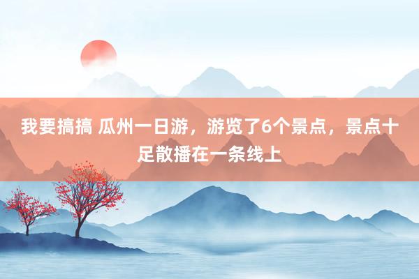 我要搞搞 瓜州一日游，游览了6个景点，景点十足散播在一条线上