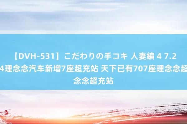 【DVH-531】こだわりの手コキ 人妻編 4 7.29-8.4理念念汽车新增7座超充站 天下已有707座理念念超充站