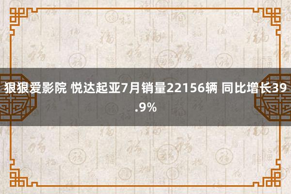 狠狠爱影院 悦达起亚7月销量22156辆 同比增长39.9%