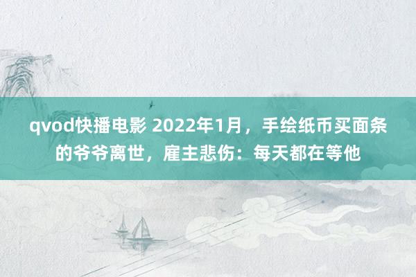 qvod快播电影 2022年1月，手绘纸币买面条的爷爷离世，雇主悲伤：每天都在等他