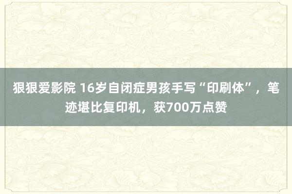 狠狠爱影院 16岁自闭症男孩手写“印刷体”，笔迹堪比复印机，获700万点赞