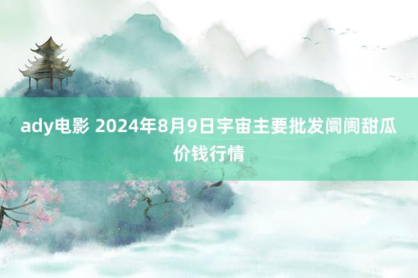 ady电影 2024年8月9日宇宙主要批发阛阓甜瓜价钱行情