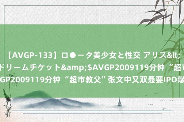 【AVGP-133】ロ●ータ美少女と性交 アリス</a>2008-11-22ドリームチケット&$AVGP2009119分钟 “超市教父”张文中又双叒要IPO敲钟了！