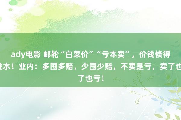 ady电影 邮轮“白菜价”“亏本卖”，价钱倏得大跳水！业内：多囤多赔，少囤少赔，不卖是亏，卖了也亏！