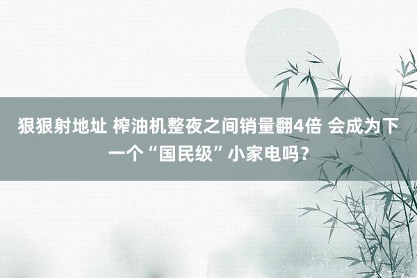 狠狠射地址 榨油机整夜之间销量翻4倍 会成为下一个“国民级”小家电吗？