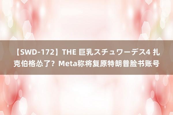 【SWD-172】THE 巨乳スチュワーデス4 扎克伯格怂了？Meta称将复原特朗普脸书账号