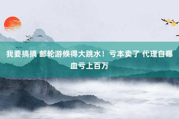 我要搞搞 邮轮游倏得大跳水！亏本卖了 代理自曝血亏上百万