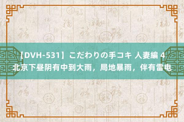 【DVH-531】こだわりの手コキ 人妻編 4 北京下昼阴有中到大雨，局地暴雨，伴有雷电