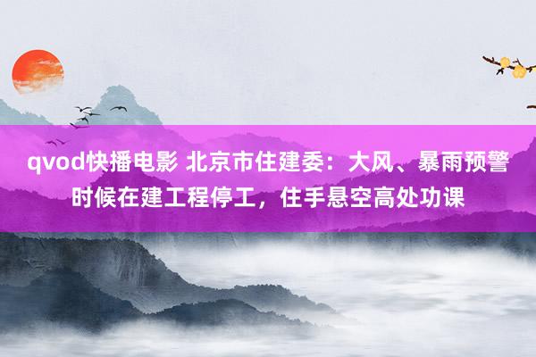 qvod快播电影 北京市住建委：大风、暴雨预警时候在建工程停工，住手悬空高处功课