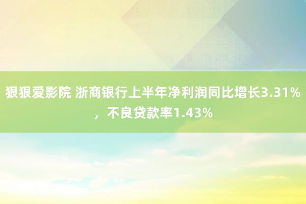 狠狠爱影院 浙商银行上半年净利润同比增长3.31%，不良贷款率1.43%