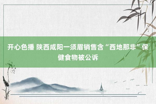 开心色播 陕西咸阳一须眉销售含“西地那非”保健食物被公诉