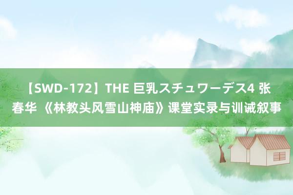 【SWD-172】THE 巨乳スチュワーデス4 张春华 《林教头风雪山神庙》课堂实录与训诫叙事