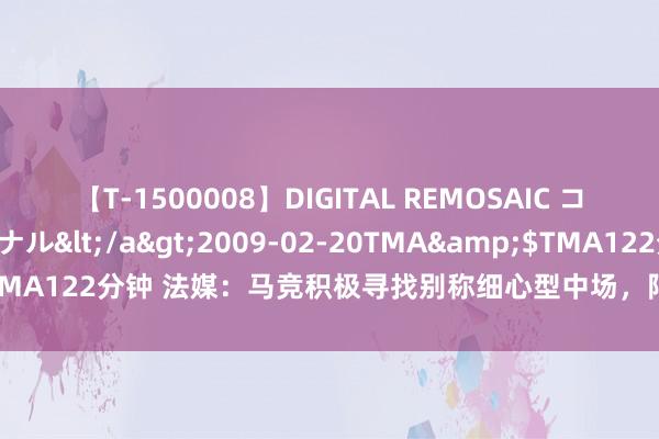 【T-1500008】DIGITAL REMOSAIC コスプレインターナショナル</a>2009-02-20TMA&$TMA122分钟 法媒：马竞积极寻找别称细心型中场，阿姆拉巴特毛遂自荐