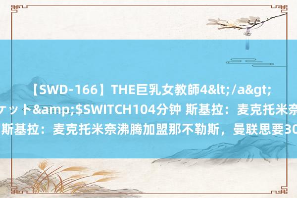 【SWD-166】THE巨乳女教師4</a>2006-03-22ドリームチケット&$SWITCH104分钟 斯基拉：麦克托米奈沸腾加盟那不勒斯，曼联思要3000万镑出售