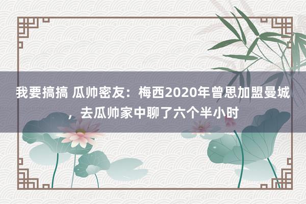 我要搞搞 瓜帅密友：梅西2020年曾思加盟曼城，去瓜帅家中聊了六个半小时