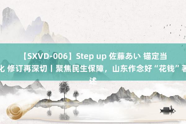 【SXVD-006】Step up 佐藤あい 锚定当代化 修订再深切丨聚焦民生保障，山东作念好“花钱”著述