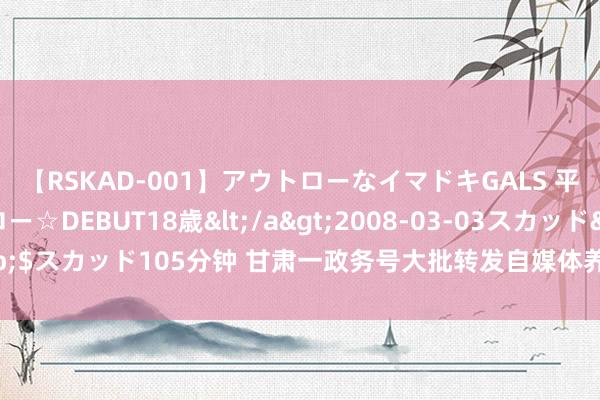 【RSKAD-001】アウトローなイマドキGALS 平成生まれ アウトロー☆DEBUT18歳</a>2008-03-03スカッド&$スカッド105分钟 甘肃一政务号大批转发自媒体养生文娱等方面著作？当地回答