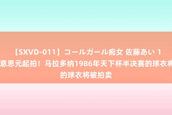 【SXVD-011】コールガール痴女 佐藤あい 100万好意思元起拍！马拉多纳1986年天下杯半决赛的球衣将被拍卖