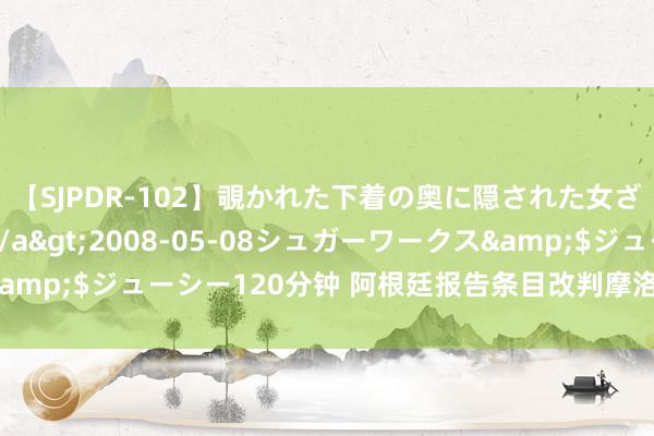 【SJPDR-102】覗かれた下着の奥に隠された女ざかりのエロス</a>2008-05-08シュガーワークス&$ジューシー120分钟 阿根廷报告条目改判摩洛哥输球，有可能吗？